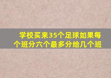 学校买来35个足球如果每个班分六个最多分给几个班