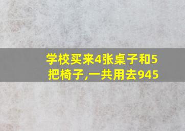 学校买来4张桌子和5把椅子,一共用去945