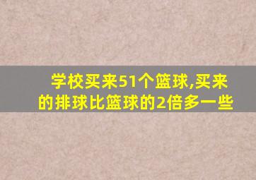 学校买来51个篮球,买来的排球比篮球的2倍多一些