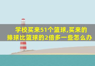 学校买来51个篮球,买来的排球比篮球的2倍多一些怎么办