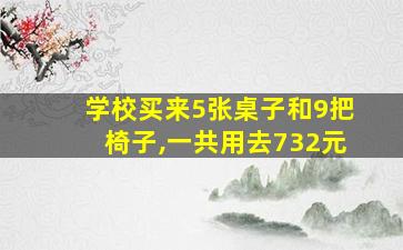 学校买来5张桌子和9把椅子,一共用去732元