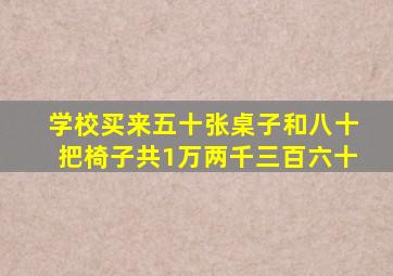 学校买来五十张桌子和八十把椅子共1万两千三百六十