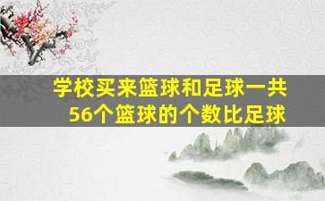 学校买来篮球和足球一共56个篮球的个数比足球