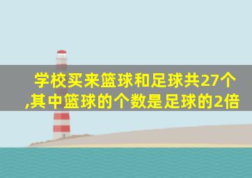 学校买来篮球和足球共27个,其中篮球的个数是足球的2倍