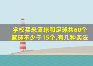 学校买来篮球和足球共60个篮球不少于15个,有几种买法