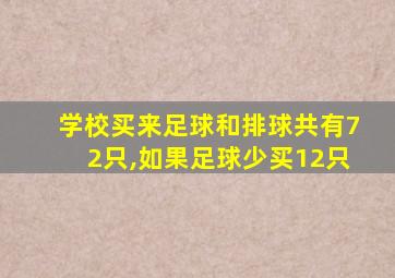 学校买来足球和排球共有72只,如果足球少买12只