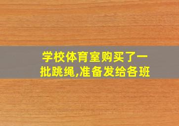 学校体育室购买了一批跳绳,准备发给各班