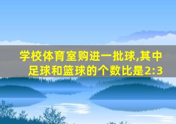 学校体育室购进一批球,其中足球和篮球的个数比是2:3