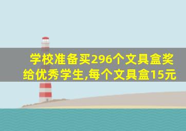 学校准备买296个文具盒奖给优秀学生,每个文具盒15元