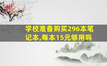 学校准备购买296本笔记本,每本15元够用吗