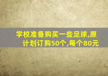 学校准备购买一些足球,原计划订购50个,每个80元