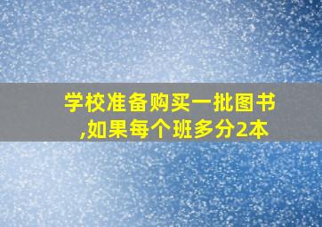 学校准备购买一批图书,如果每个班多分2本