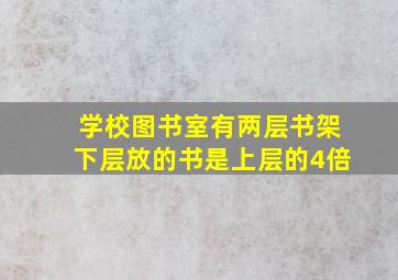 学校图书室有两层书架下层放的书是上层的4倍