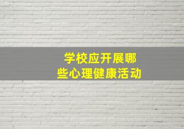 学校应开展哪些心理健康活动