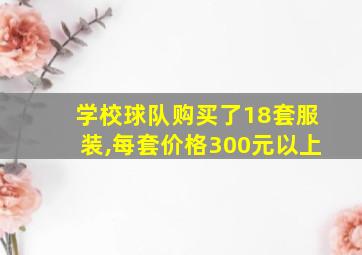 学校球队购买了18套服装,每套价格300元以上