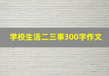 学校生活二三事300字作文