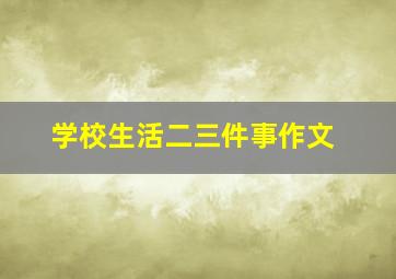 学校生活二三件事作文