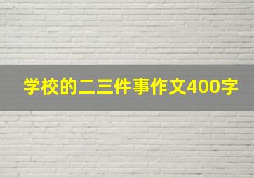 学校的二三件事作文400字