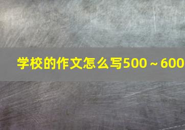 学校的作文怎么写500～600