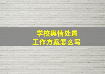 学校舆情处置工作方案怎么写