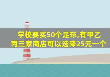 学校要买50个足球,有甲乙丙三家商店可以选降25元一个