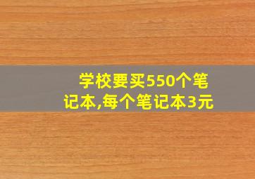 学校要买550个笔记本,每个笔记本3元