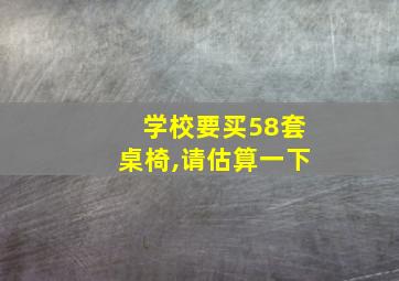 学校要买58套桌椅,请估算一下