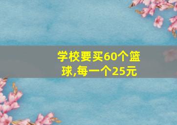 学校要买60个篮球,每一个25元