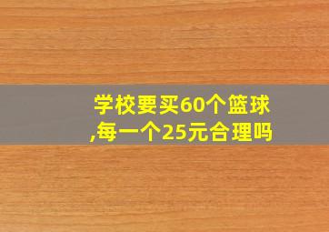 学校要买60个篮球,每一个25元合理吗