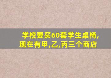 学校要买60套学生桌椅,现在有甲,乙,丙三个商店