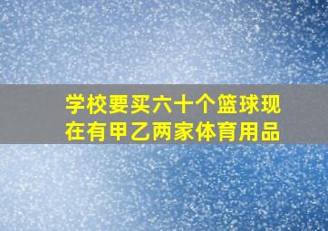 学校要买六十个篮球现在有甲乙两家体育用品