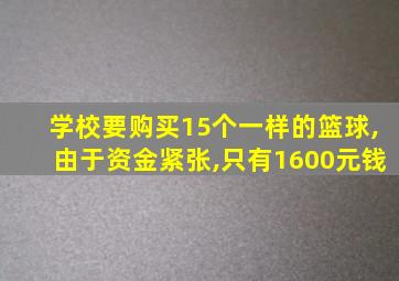 学校要购买15个一样的篮球,由于资金紧张,只有1600元钱