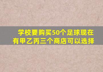 学校要购买50个足球现在有甲乙丙三个商店可以选择