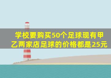 学校要购买50个足球现有甲乙两家店足球的价格都是25元