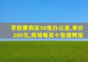 学校要购买50张办公桌,单价200元,商场每买十张赠两张