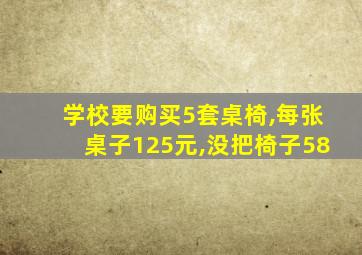 学校要购买5套桌椅,每张桌子125元,没把椅子58