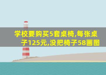 学校要购买5套桌椅,每张桌子125元,没把椅子58画图