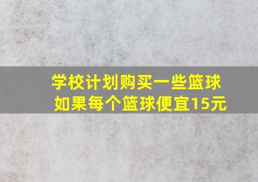 学校计划购买一些篮球如果每个篮球便宜15元