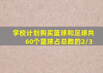 学校计划购买篮球和足球共60个篮球占总数的2/3