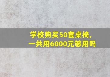 学校购买50套桌椅,一共用6000元够用吗