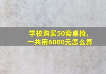 学校购买50套桌椅,一共用6000元怎么算