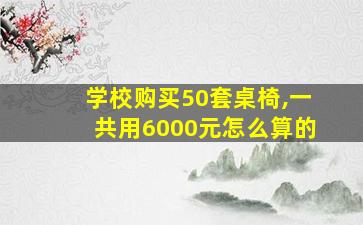 学校购买50套桌椅,一共用6000元怎么算的