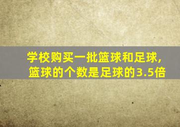 学校购买一批篮球和足球,篮球的个数是足球的3.5倍