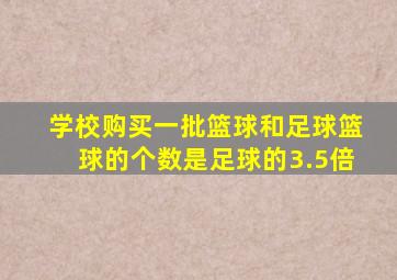 学校购买一批篮球和足球篮球的个数是足球的3.5倍