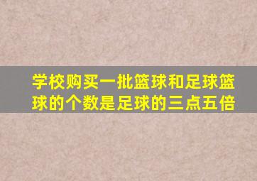 学校购买一批篮球和足球篮球的个数是足球的三点五倍