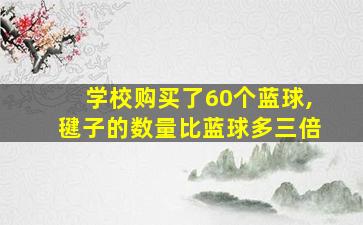 学校购买了60个蓝球,毽子的数量比蓝球多三倍