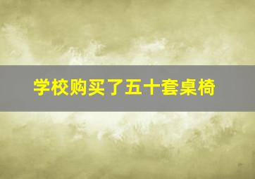 学校购买了五十套桌椅