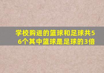 学校购进的篮球和足球共56个其中篮球是足球的3倍