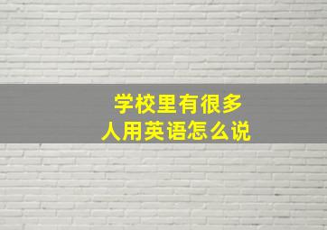 学校里有很多人用英语怎么说