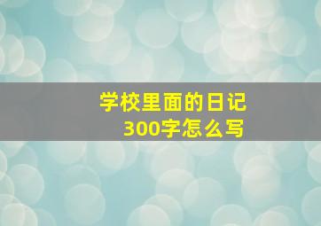 学校里面的日记300字怎么写